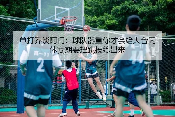 单打乔谈阿门：球队器重你才会给大合同 休赛期要把跳投练出来（Aiyouxi）